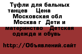 Туфли для бальных танцев. › Цена ­ 1 000 - Московская обл., Москва г. Дети и материнство » Детская одежда и обувь   